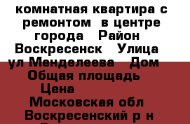 1-комнатная квартира с ремонтом, в центре города › Район ­ Воскресенск › Улица ­ ул.Менделеева › Дом ­ 22 › Общая площадь ­ 31 › Цена ­ 1 700 000 - Московская обл., Воскресенский р-н, Воскресенск г. Недвижимость » Квартиры продажа   . Московская обл.